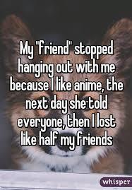 Your friend lost all of her others friends because she liked anime.