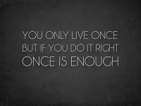 You only live once, but if you do it right, once is enough