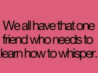 We all have that friend who needs to learn how to whisper. We all have that friend who needs to learn how to whisper.