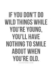 If you don`t do wild things while you`re young, you`ll have nothing to smile about when you`re old