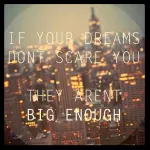 "If your dreams don't scare you, they aren't big enough." "If your dreams don't scare you, they aren't big enough."