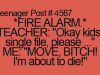 *fire alarm* teacher: ok kids single file please. Me: move bitsh im about to die! *fire alarm* teacher: ok kids single file please. Me: move bitsh im about to die!
