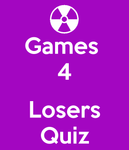 Games 4 Losers QUIZ Games 4 Losers QUIZ
