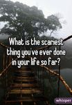 what's the scariest thing you've ever done? the question is self explanatory! but for the people that don't understand what I mean by this-(example) I went on a long bridge and it was over a rapid river or Going on a really high roller coaster! what's the scariest thing you've ever done? the question is self explanatory! but for the people that don't understand what I mean by this-(example) I went on a long bridge and it was over a rapid river or Going on a really high roller coaster!
