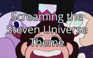 Screaming the Steven Universe Theme Screaming the Steven Universe Theme