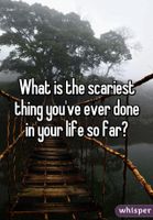 what's the scariest thing you've ever done? the question is self explanatory! but for the people that don't understand what I mean by this-(example) I went on a long bridge and it was over a rapid river or Going on a really high roller coaster! what's the scariest thing you've ever done? the question is self explanatory! but for the people that don't understand what I mean by this-(example) I went on a long bridge and it was over a rapid river or Going on a really high roller coaster!