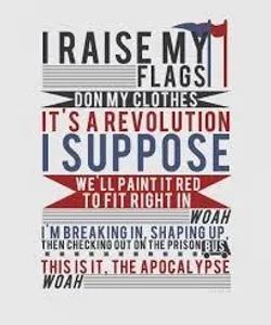 Name the song: (the quiz will get harder as It goes) 5. I raise my flags. Don my clothes. It's a revolution I suppose. We'll paint it red to fit right in woah. I'm breakin' in. Shapin' up. Then checking out on the prison bus. This is in the apocalypse.