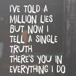Name the song: 8. I've told a million lies but now I tell a single truth. There's you in everything I do.