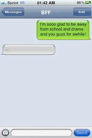 One of your best friends, who's on vacation, texts you and says that she's glad to get away from school and you for awhile. What do you do?