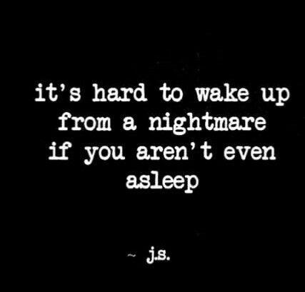 It’s hard to wake up from a nightmare if you aren’t even asleep It’s hard to wake up from a nightmare if you aren’t even asleep