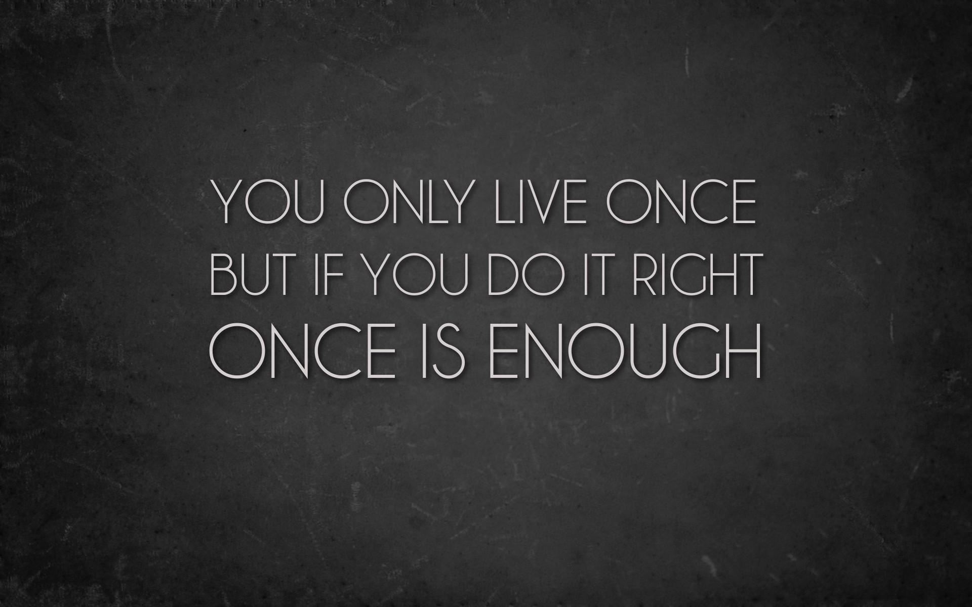 You only live once, but if you do it right, once is enough You only live once, but if you do it right, once is enough
