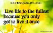 Live life to the fullest because you only get to live it once