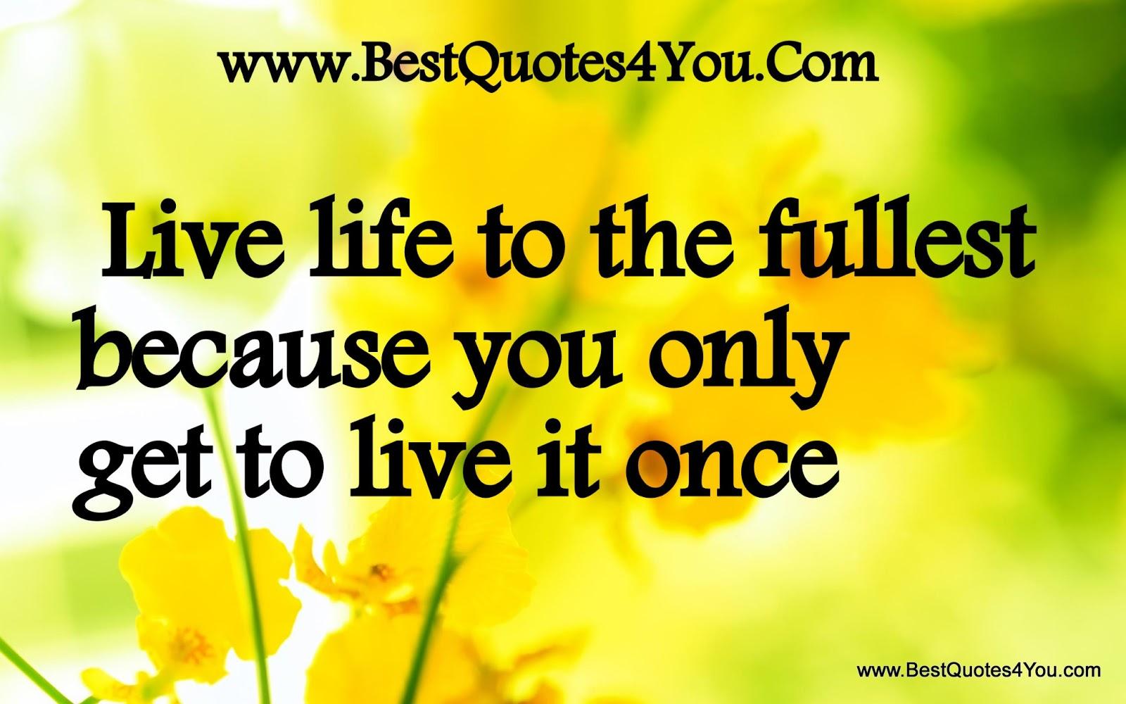 Live life to the fullest because you only get to live it once Live life to the fullest because you only get to live it once
