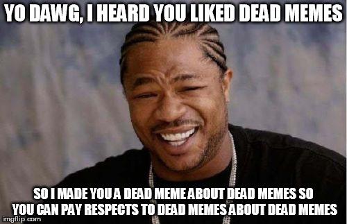 Memes about dead memes.WAIT... meme-ception!