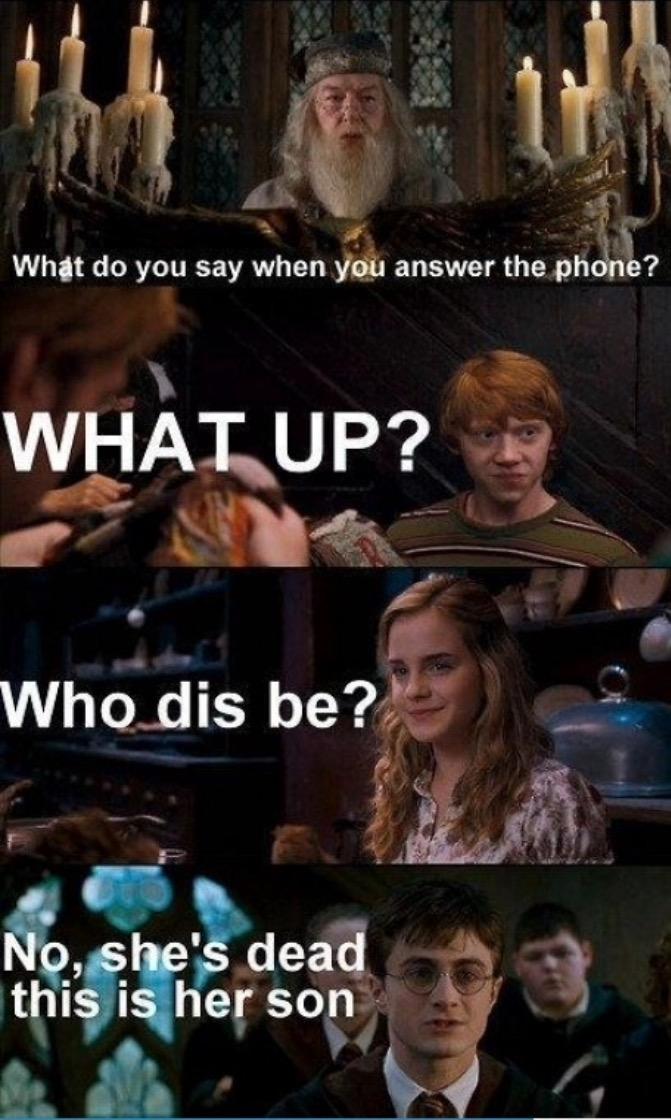 how do you answer the phone?ron: What's up, hermiany you:who dis be, Harry:no,she's dead, this is her son.