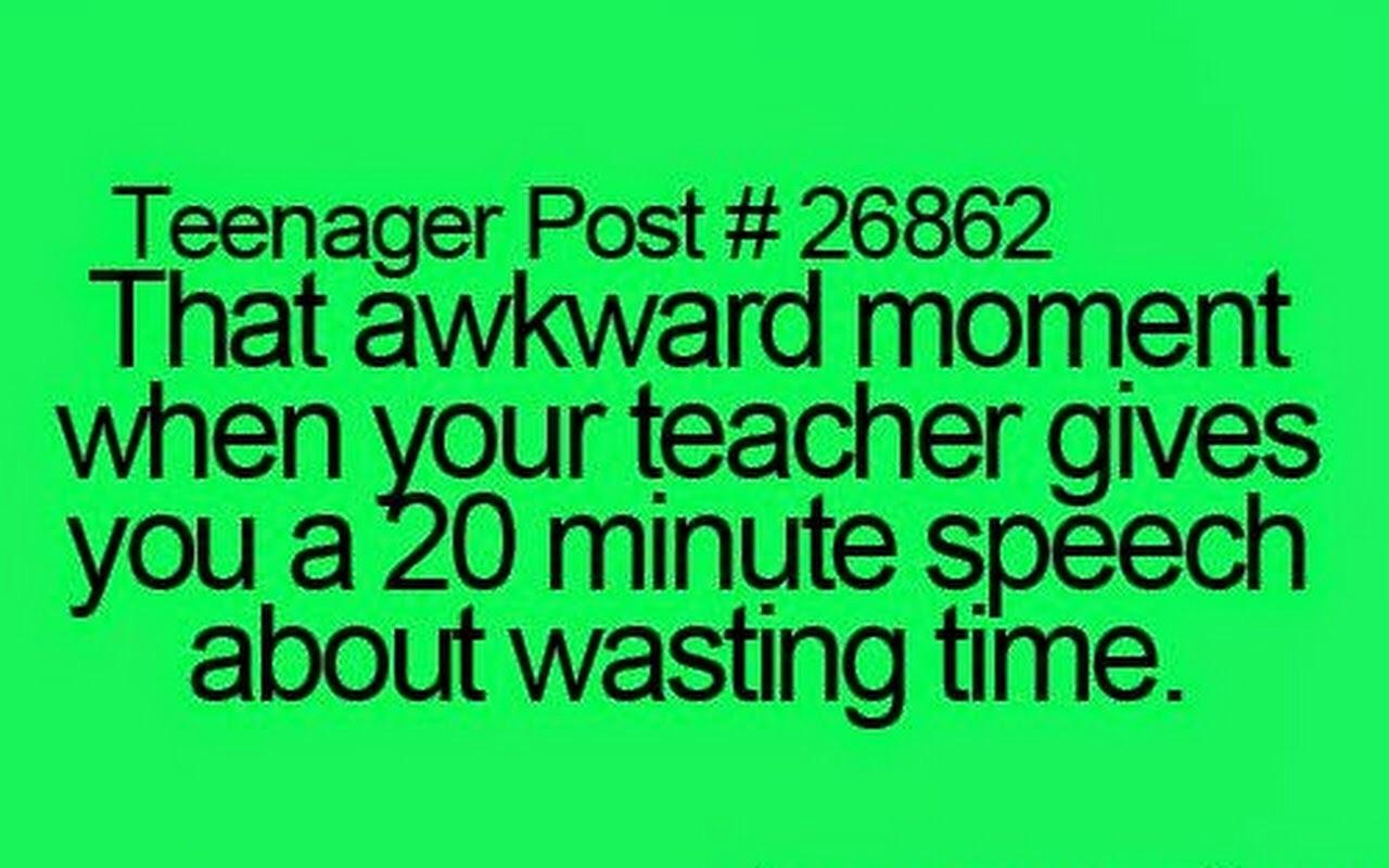 Thats awkward moment when your teacher gives you a 20 minite talk about wasting time.