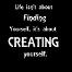 Life isn`t about finding yourself, it`s about creating yourself