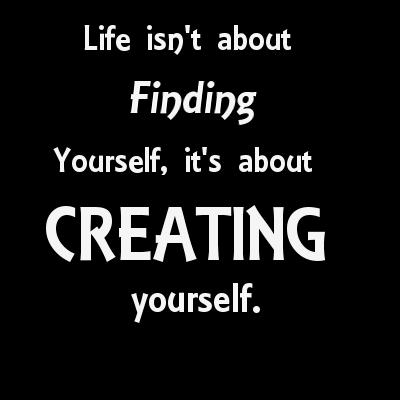 Life isn`t about finding yourself, it`s about creating yourself