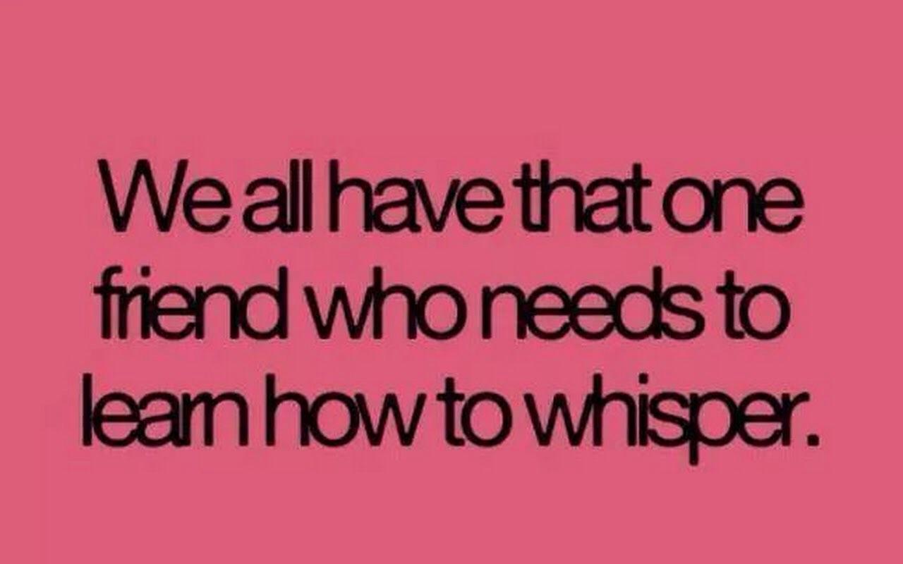 We all have that friend who needs to learn how to whisper.