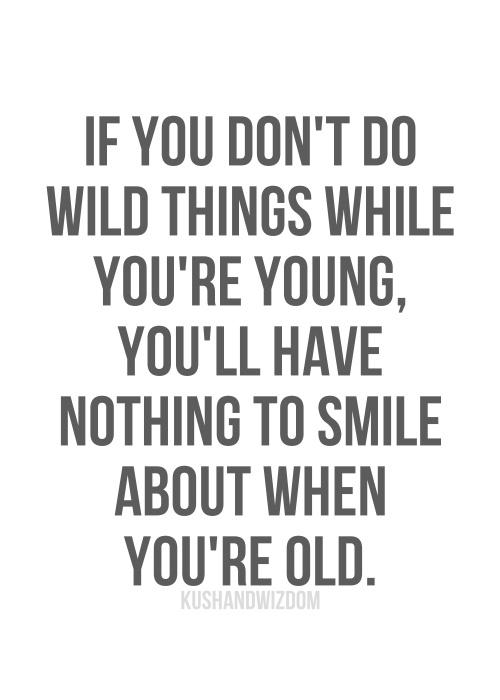 If you don`t do wild things while you`re young, you`ll have nothing to smile about when you`re old If you don`t do wild things while you`re young, you`ll have nothing to smile about when you`re old