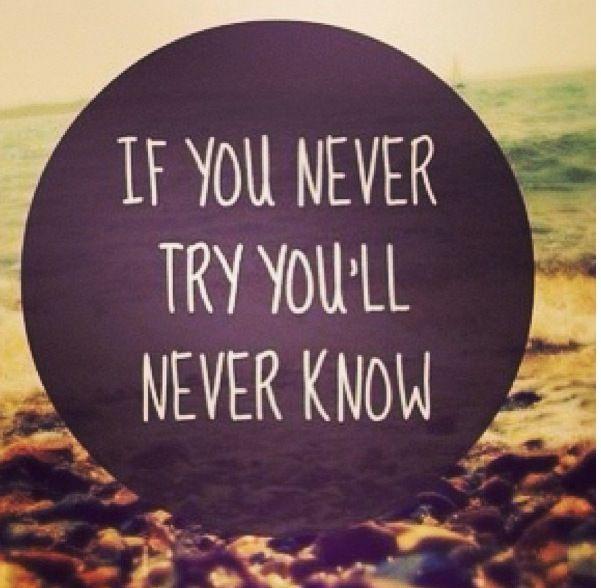 If you never try, you`ll never know If you never try, you`ll never know