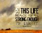 You were given this life because you`re strong enough to live it