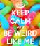 Keep calm and be weird like me