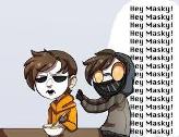 Maybe... TT: Ok if you want me i will be annoying Masky... *walks off*