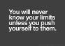 You will never know you`re limits unless you push yourself to them