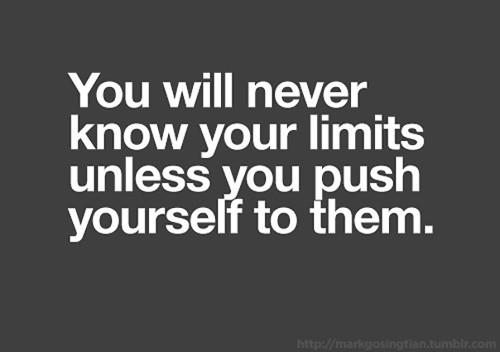 You will never know you`re limits unless you push yourself to them