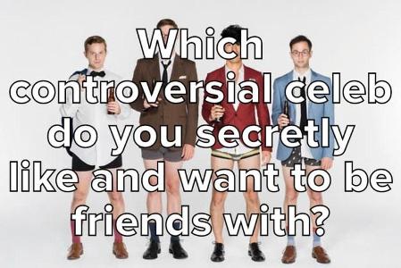Which Controversial Celeb Do You Secretly Like And Want To Be Friends With?