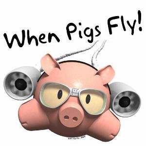 Guess what? Pigs can fly!