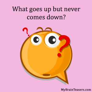 What goes up but never comes down?