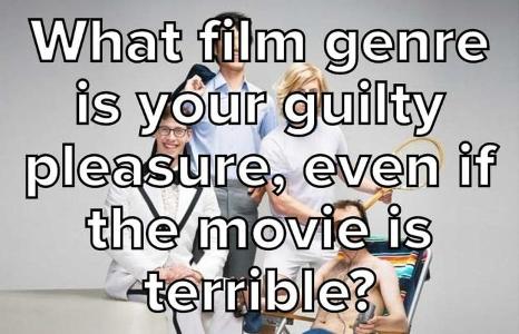 What Film Genre Is Your Guilty Pleasure, Even If The Movie Is Terrible?