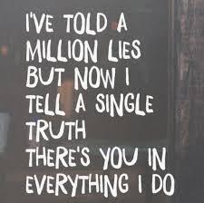 Name the song: 8. I've told a million lies but now I tell a single truth. There's you in everything I do.