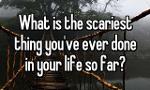 what's the scariest thing you've ever done?
