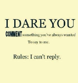 I dare you! Comment something you've always wanted to say to me! Rules: I can't reply.