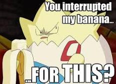 That's me every time i go to eat a banana...